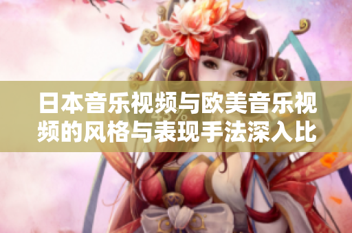 日本音乐视频与欧美音乐视频的风格与表现手法深入比较分析