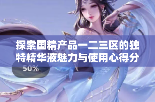 探索国精产品一二三区的独特精华液魅力与使用心得分享