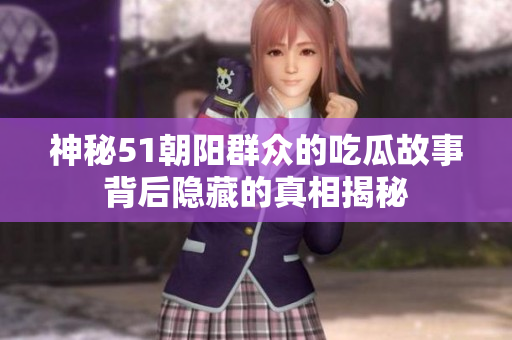 神秘51朝阳群众的吃瓜故事背后隐藏的真相揭秘
