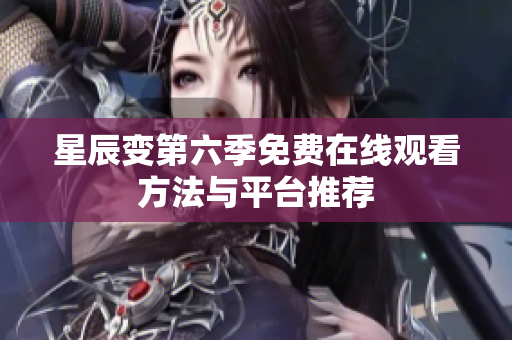 星辰变第六季免费在线观看方法与平台推荐