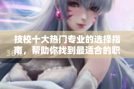 技校十大热门专业的选择指南，帮助你找到最适合的职业道路
