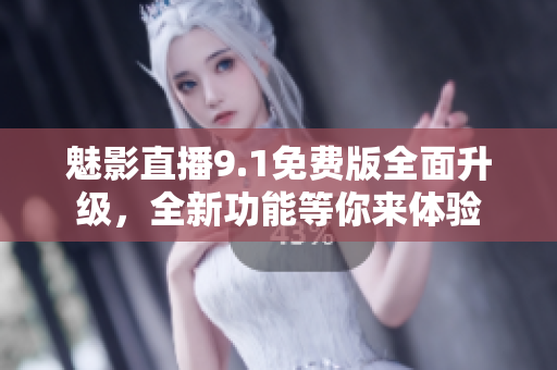 魅影直播9.1免费版全面升级，全新功能等你来体验