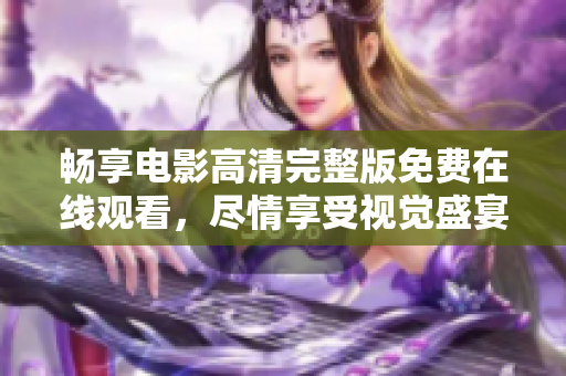 畅享电影高清完整版免费在线观看，尽情享受视觉盛宴