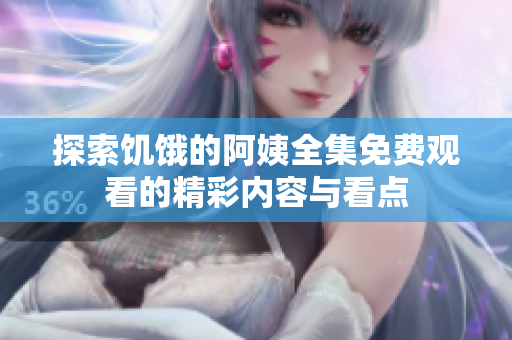探索饥饿的阿姨全集免费观看的精彩内容与看点