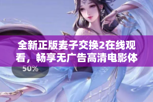 全新正版麦子交换2在线观看，畅享无广告高清电影体验
