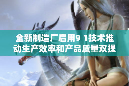 全新制造厂启用9 1技术推动生产效率和产品质量双提升
