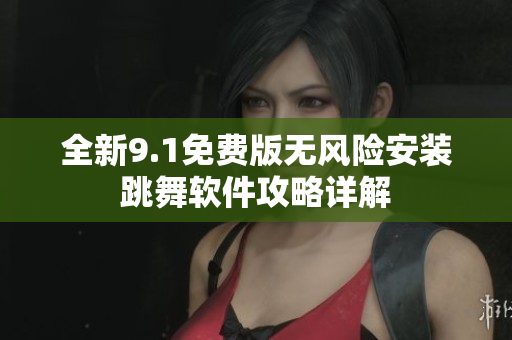 全新9.1免费版无风险安装跳舞软件攻略详解