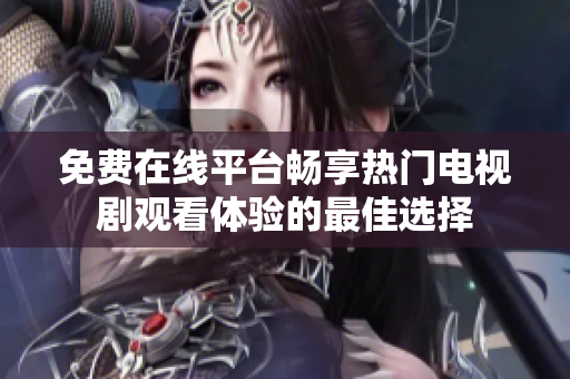 免费在线平台畅享热门电视剧观看体验的最佳选择