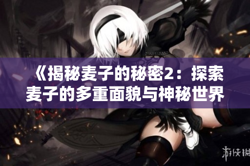 《揭秘麦子的秘密2：探索麦子的多重面貌与神秘世界》