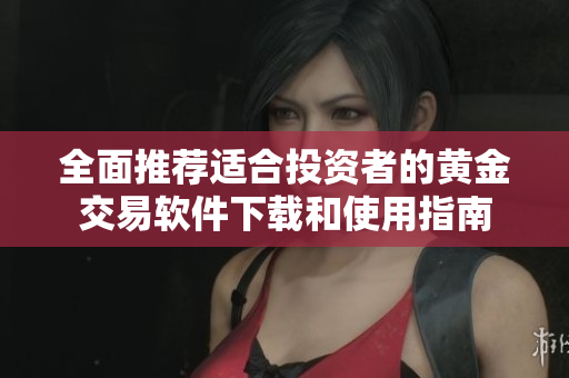 全面推荐适合投资者的黄金交易软件下载和使用指南