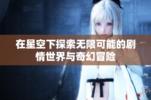 在星空下探索无限可能的剧情世界与奇幻冒险