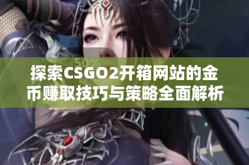 探索CSGO2开箱网站的金币赚取技巧与策略全面解析