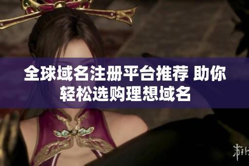 全球域名注册平台推荐 助你轻松选购理想域名