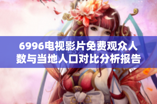 6996电视影片免费观众人数与当地人口对比分析报告