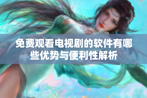 免费观看电视剧的软件有哪些优势与便利性解析