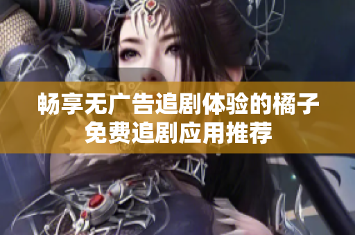 畅享无广告追剧体验的橘子免费追剧应用推荐