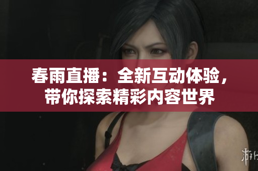 春雨直播：全新互动体验，带你探索精彩内容世界
