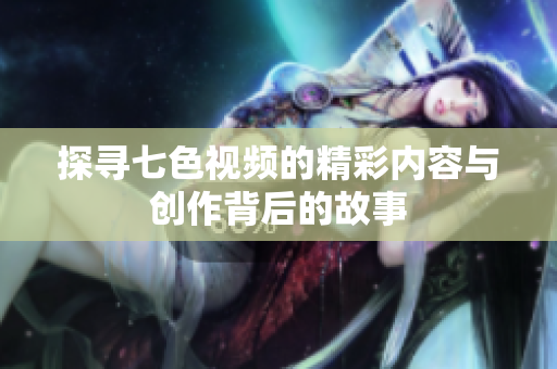 探寻七色视频的精彩内容与创作背后的故事