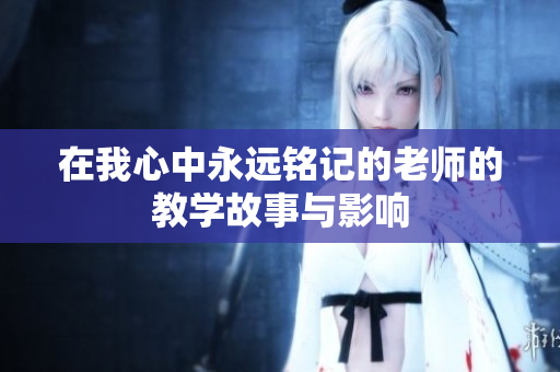 在我心中永远铭记的老师的教学故事与影响
