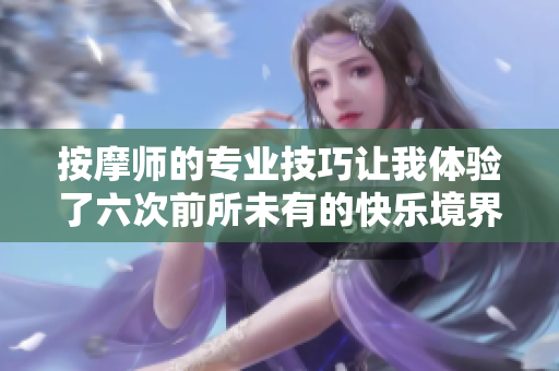 按摩师的专业技巧让我体验了六次前所未有的快乐境界