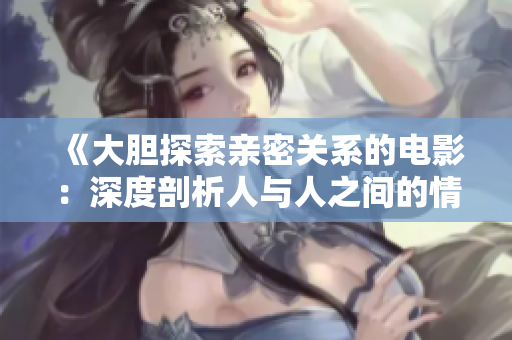 《大胆探索亲密关系的电影：深度剖析人与人之间的情感互动》