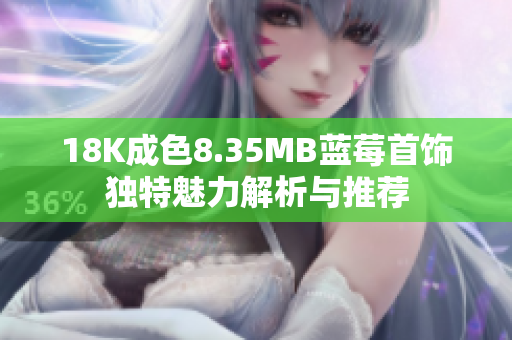 18K成色8.35MB蓝莓首饰独特魅力解析与推荐