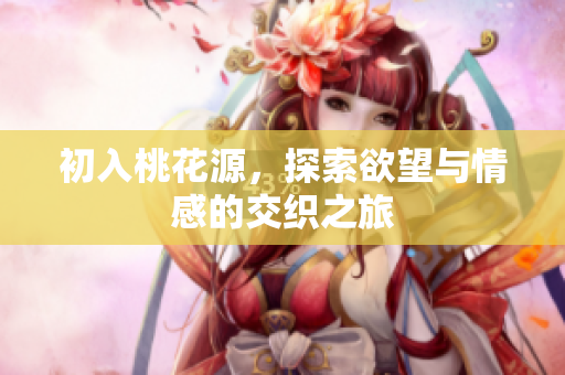 初入桃花源，探索欲望与情感的交织之旅