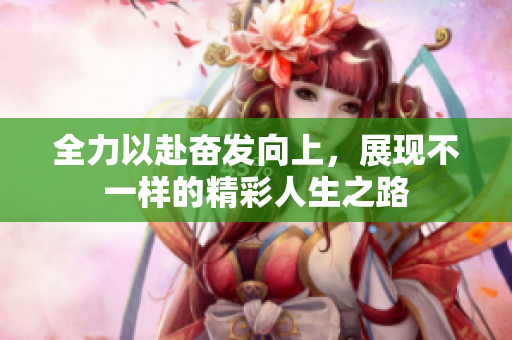 全力以赴奋发向上，展现不一样的精彩人生之路