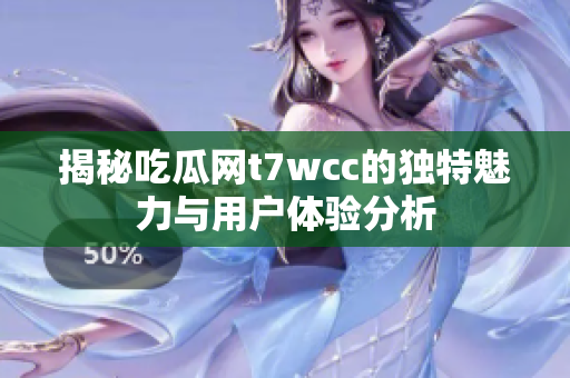 揭秘吃瓜网t7wcc的独特魅力与用户体验分析