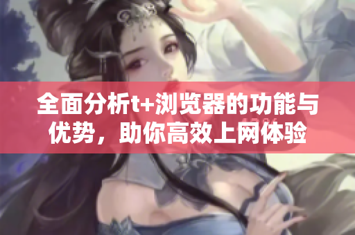全面分析t+浏览器的功能与优势，助你高效上网体验