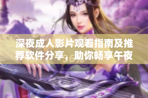 深夜成人影片观看指南及推荐软件分享，助你畅享午夜时光