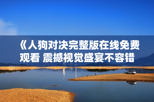 《人狗对决完整版在线免费观看 震撼视觉盛宴不容错过》