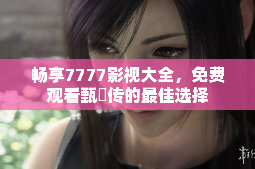 畅享7777影视大全，免费观看甄嬛传的最佳选择