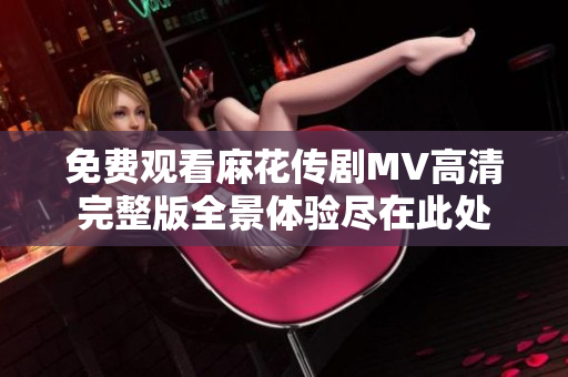 免费观看麻花传剧MV高清完整版全景体验尽在此处