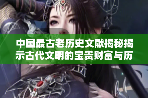 中国最古老历史文献揭秘揭示古代文明的宝贵财富与历史价值