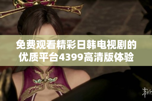 免费观看精彩日韩电视剧的优质平台4399高清版体验分享