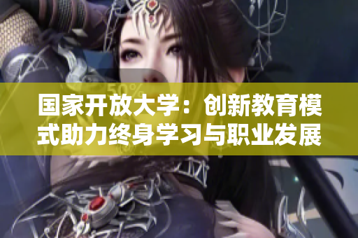 国家开放大学：创新教育模式助力终身学习与职业发展