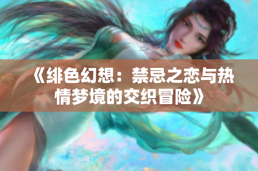 《绯色幻想：禁忌之恋与热情梦境的交织冒险》