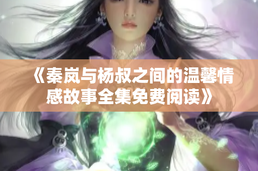 《秦岚与杨叔之间的温馨情感故事全集免费阅读》
