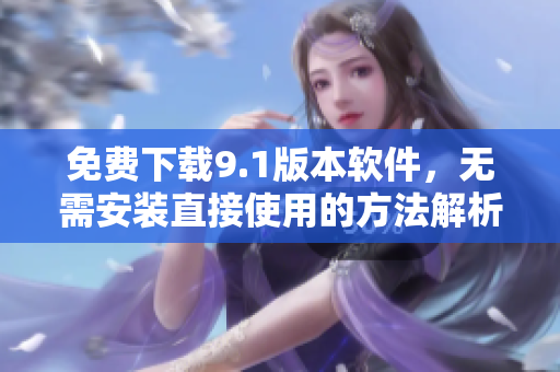 免费下载9.1版本软件，无需安装直接使用的方法解析