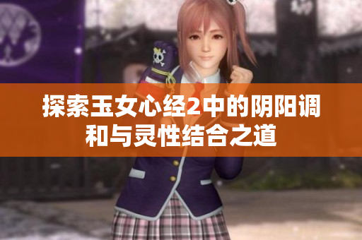 探索玉女心经2中的阴阳调和与灵性结合之道