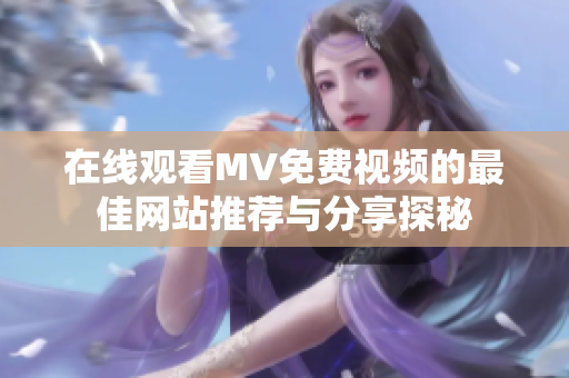 在线观看MV免费视频的最佳网站推荐与分享探秘