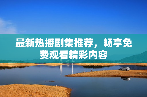 最新热播剧集推荐，畅享免费观看精彩内容