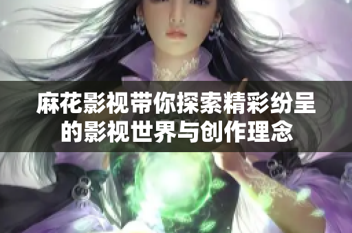 麻花影视带你探索精彩纷呈的影视世界与创作理念