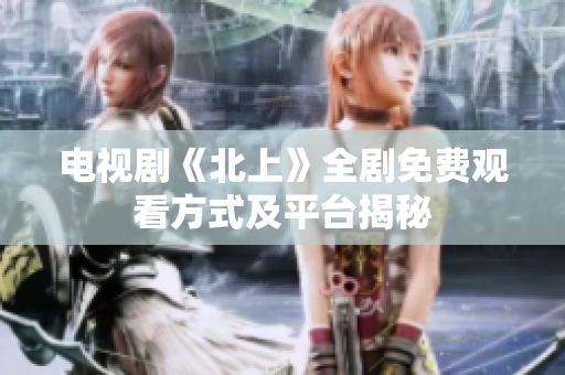 电视剧《北上》全剧免费观看方式及平台揭秘