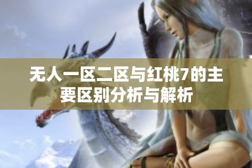 无人一区二区与红桃7的主要区别分析与解析