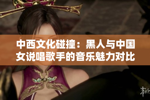 中西文化碰撞：黑人与中国女说唱歌手的音乐魅力对比