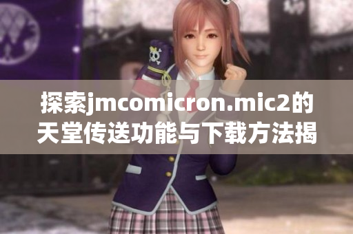 探索jmcomicron.mic2的天堂传送功能与下载方法揭秘