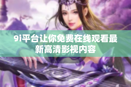 9i平台让你免费在线观看最新高清影视内容