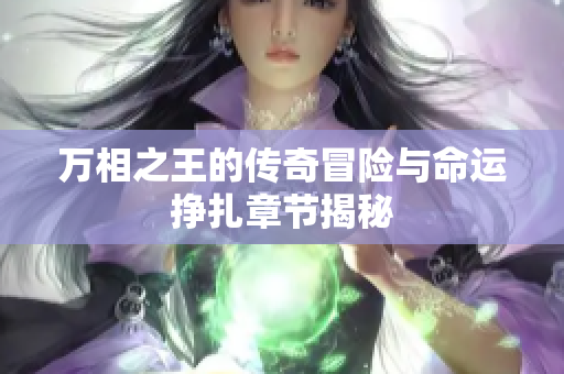 万相之王的传奇冒险与命运挣扎章节揭秘